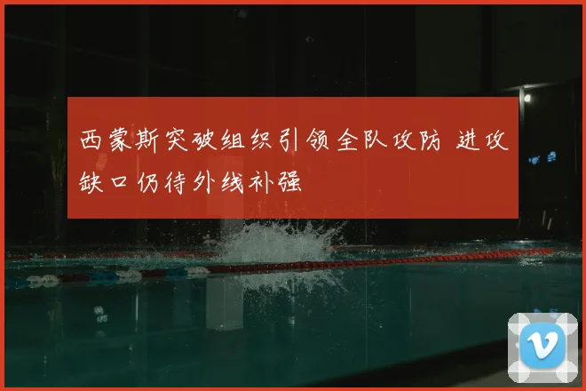 西蒙斯突破组织引领全队攻防 进攻缺口仍待外线补强