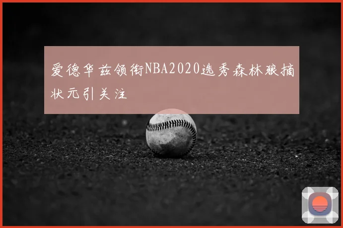 爱德华兹领衔NBA2020选秀森林狼摘状元引关注