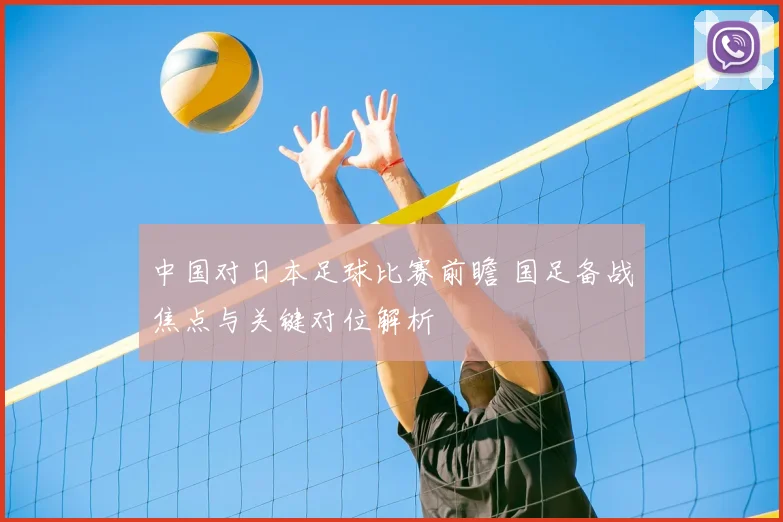中国对日本足球比赛前瞻 国足备战焦点与关键对位解析