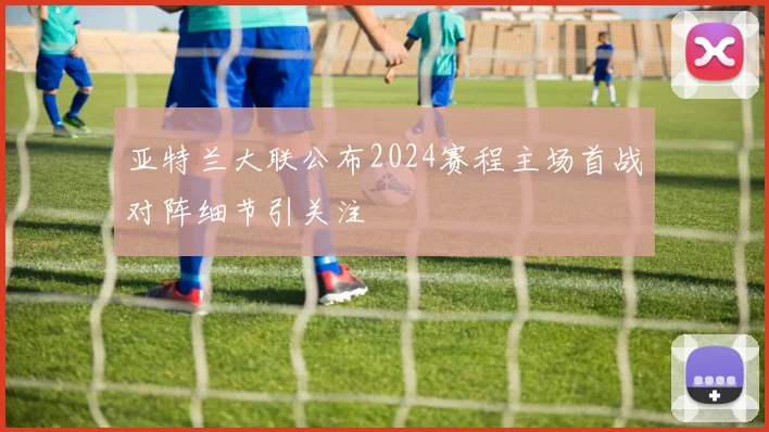 亚特兰大联公布2024赛程主场首战对阵细节引关注