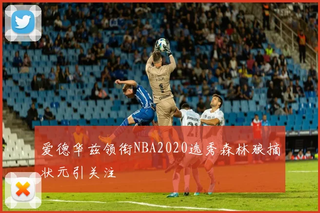 爱德华兹领衔NBA2020选秀森林狼摘状元引关注