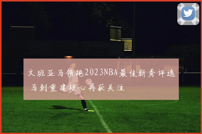 文班亚马领跑2023NBA最佳新秀评选 马刺重建核心再获关注