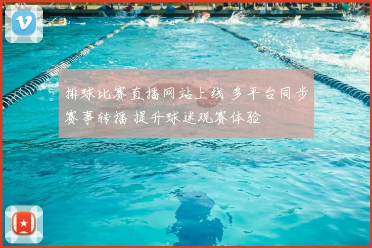 排球比赛直播网站上线 多平台同步赛事转播 提升球迷观赛体验