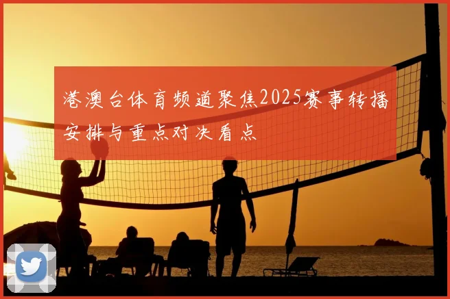 港澳台体育频道聚焦2025赛事转播安排与重点对决看点