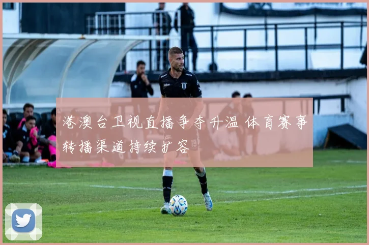 港澳台卫视直播争夺升温 体育赛事转播渠道持续扩容