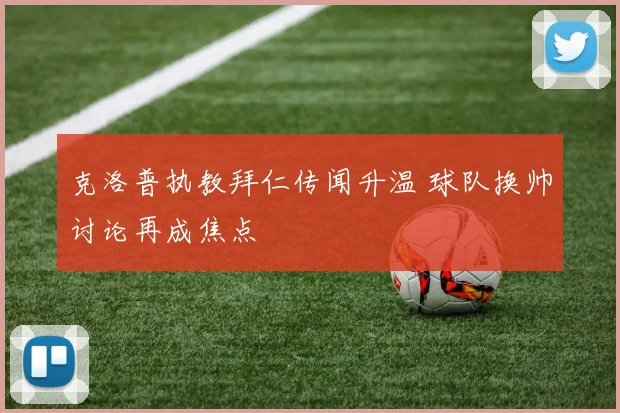 克洛普执教拜仁传闻升温 球队换帅讨论再成焦点