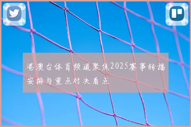 港澳台体育频道聚焦2025赛事转播安排与重点对决看点