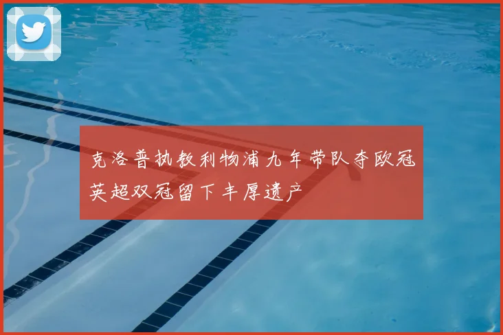 克洛普执教利物浦九年带队夺欧冠英超双冠留下丰厚遗产