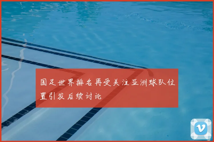 国足世界排名再受关注亚洲球队位置引发后续讨论