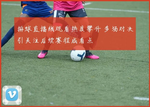 排球直播线观看热度攀升 多场对决引关注后续赛程成看点