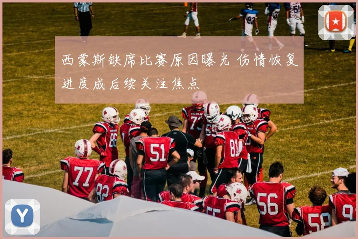 西蒙斯缺席比赛原因曝光 伤情恢复进度成后续关注焦点