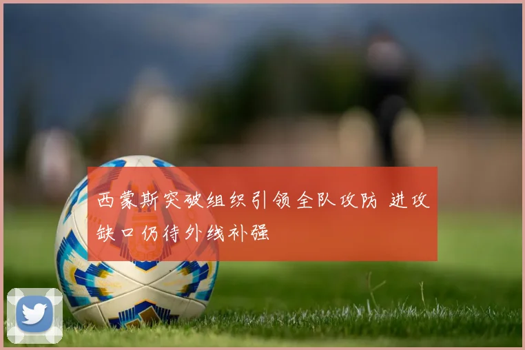 西蒙斯突破组织引领全队攻防 进攻缺口仍待外线补强