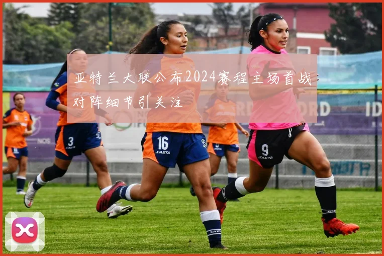 亚特兰大联公布2024赛程主场首战对阵细节引关注