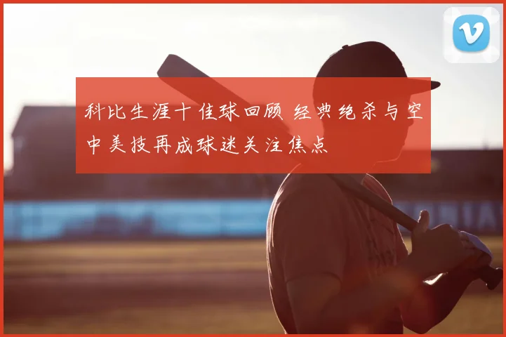 科比生涯十佳球回顾 经典绝杀与空中美技再成球迷关注焦点