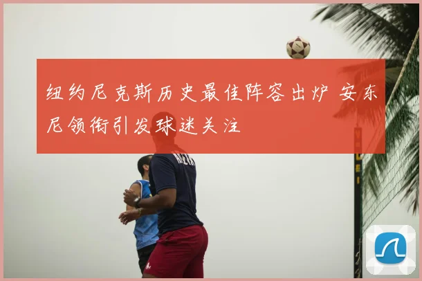 纽约尼克斯历史最佳阵容出炉 安东尼领衔引发球迷关注