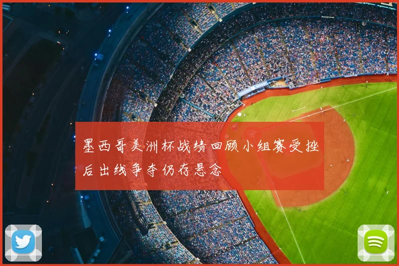 墨西哥美洲杯战绩回顾小组赛受挫后出线争夺仍存悬念