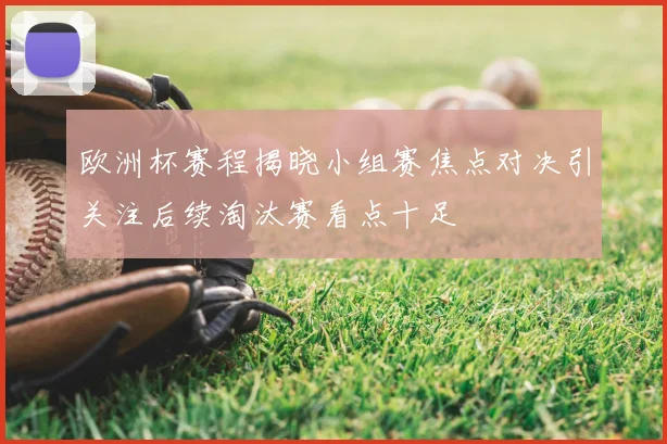 欧洲杯赛程揭晓小组赛焦点对决引关注后续淘汰赛看点十足
