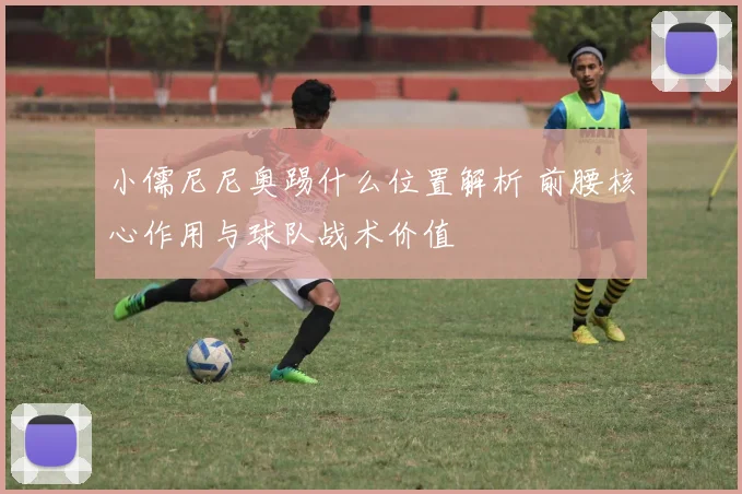 小儒尼尼奥踢什么位置解析 前腰核心作用与球队战术价值