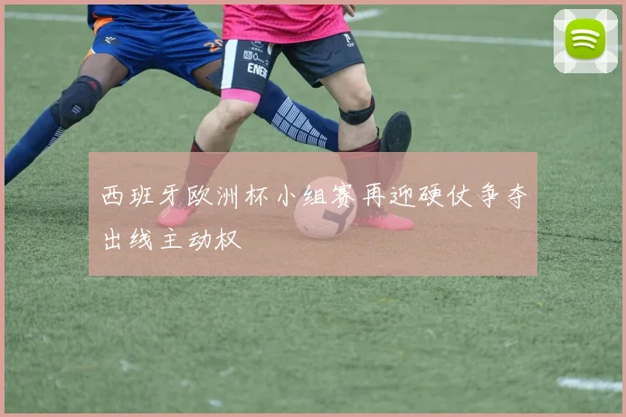 西班牙欧洲杯小组赛再迎硬仗争夺出线主动权