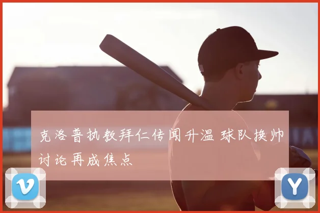克洛普执教拜仁传闻升温 球队换帅讨论再成焦点