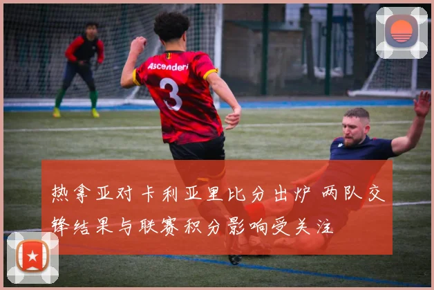 热拿亚对卡利亚里比分出炉 两队交锋结果与联赛积分影响受关注