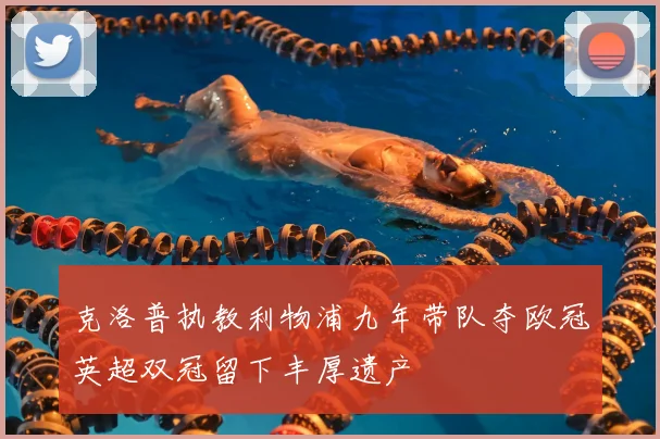 克洛普执教利物浦九年带队夺欧冠英超双冠留下丰厚遗产