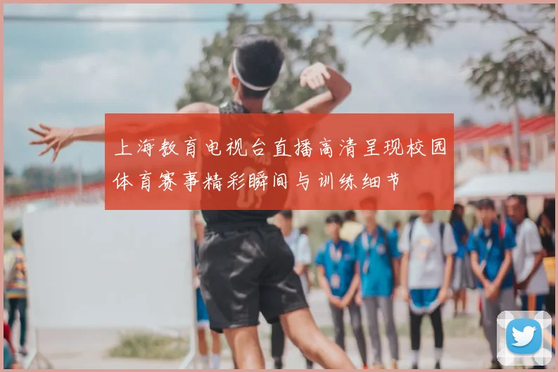 上海教育电视台直播高清呈现校园体育赛事精彩瞬间与训练细节