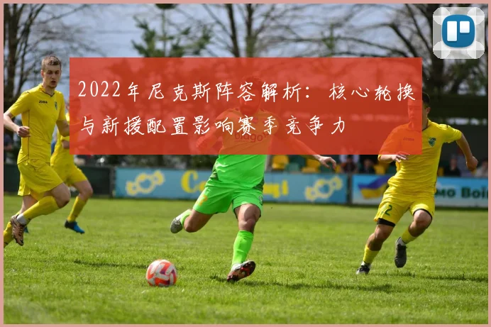 2022年尼克斯阵容解析:核心轮换与新援配置影响赛季竞争力
