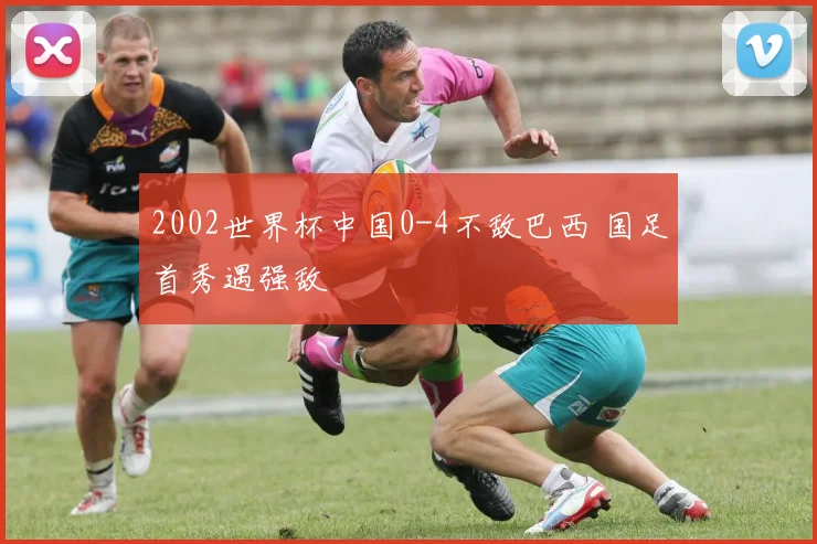 2002世界杯中国0-4不敌巴西 国足首秀遇强敌