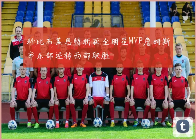 科比布莱恩特斩获全明星MVP詹姆斯率东部逆转西部取胜