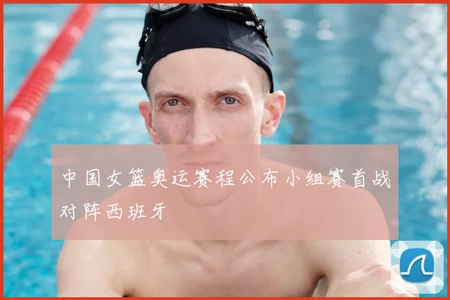 中国女篮奥运赛程公布小组赛首战对阵西班牙