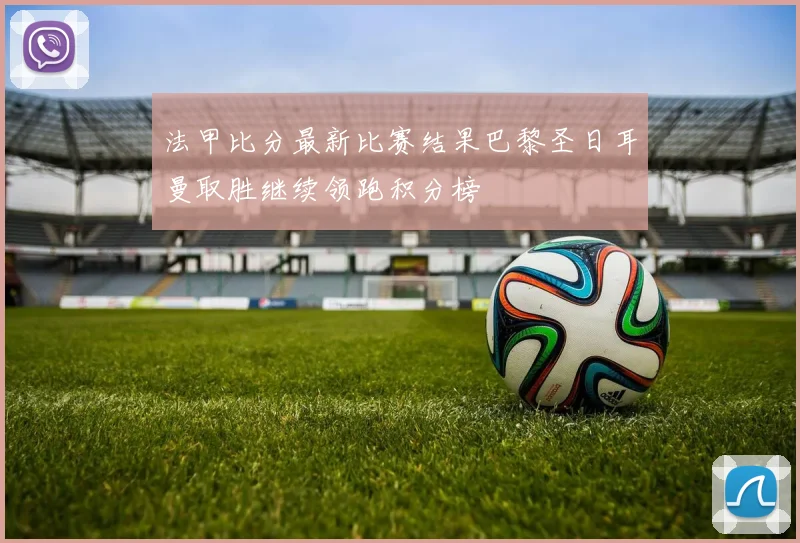 法甲比分最新比赛结果巴黎圣日耳曼取胜继续领跑积分榜