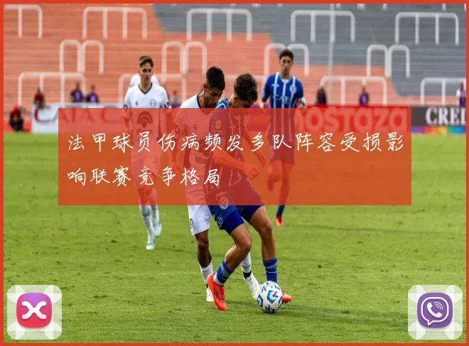 法甲球员伤病频发多队阵容受损影响联赛竞争格局