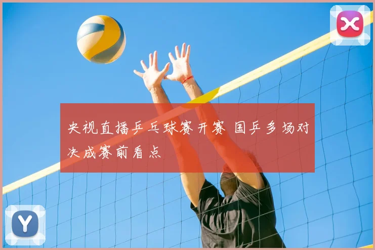 央视直播乒乓球赛开赛 国乒多场对决成赛前看点