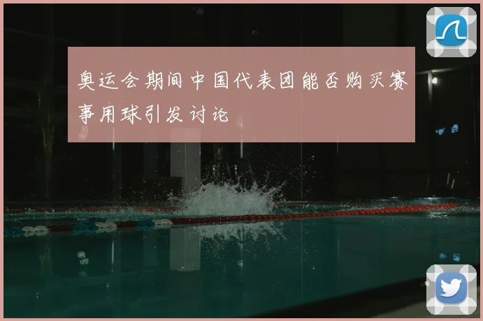 奥运会期间中国代表团能否购买赛事用球引发讨论
