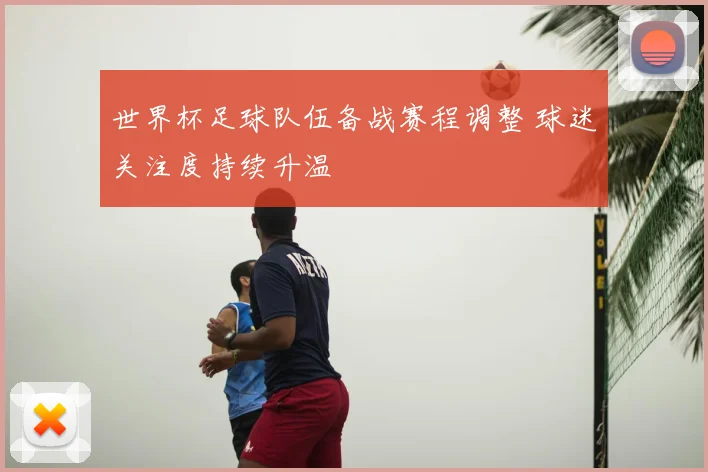 世界杯足球队伍备战赛程调整 球迷关注度持续升温