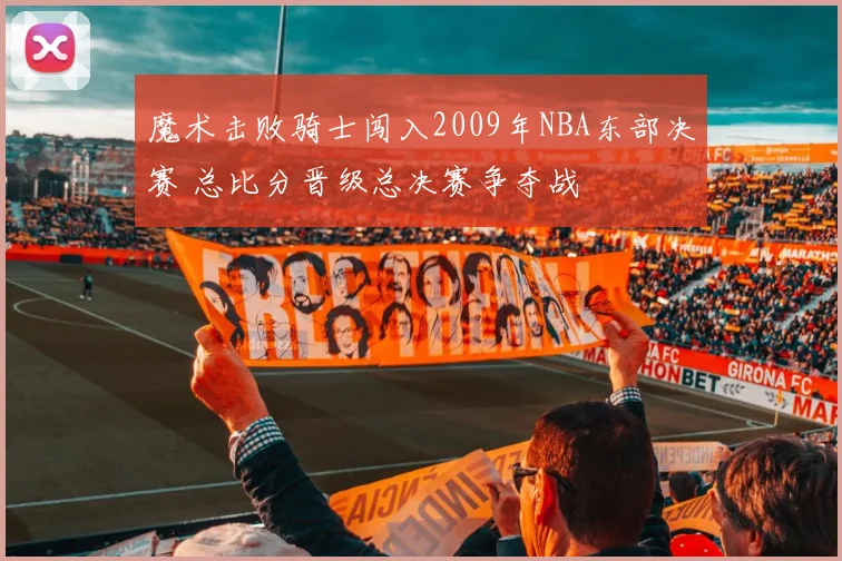 魔术击败骑士闯入2009年NBA东部决赛 总比分晋级总决赛争夺战