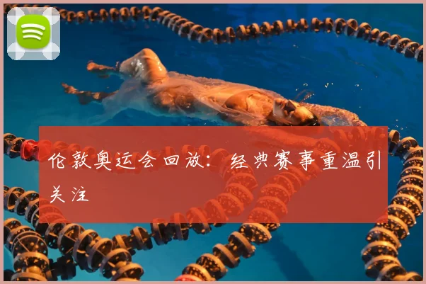 伦敦奥运会回放:经典赛事重温引关注