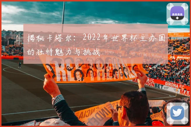 揭秘卡塔尔：2022年世界杯主办国的独特魅力与挑战