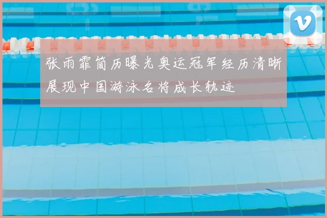 张雨霏简历曝光奥运冠军经历清晰展现中国游泳名将成长轨迹