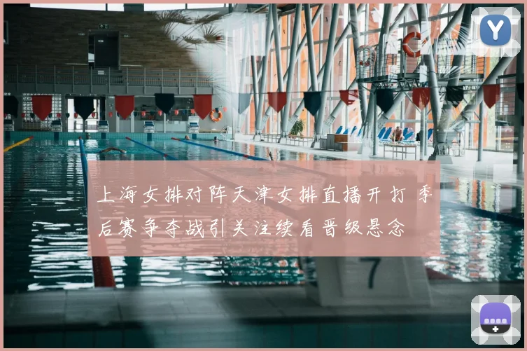 上海女排对阵天津女排直播开打 季后赛争夺战引关注续看晋级悬念