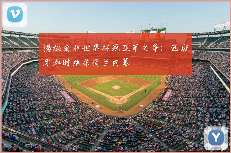 揭秘南非世界杯冠亚军之争：西班牙加时绝杀荷兰内幕
