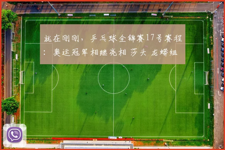 就在刚刚，乒乓球全锦赛17号赛程：奥运冠军相继亮相 莎头 龙蟒组合力争八强！