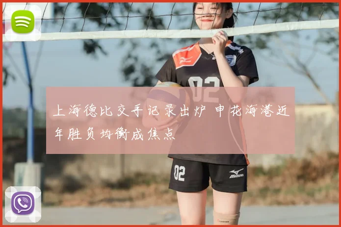 上海德比交手记录出炉 申花海港近年胜负均衡成焦点
