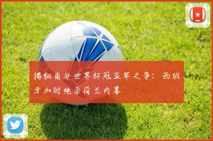 揭秘南非世界杯冠亚军之争：西班牙加时绝杀荷兰内幕