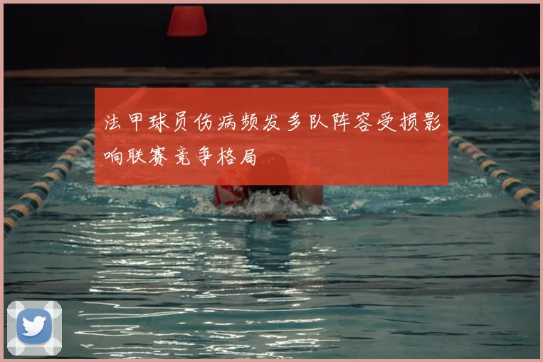 法甲球员伤病频发多队阵容受损影响联赛竞争格局