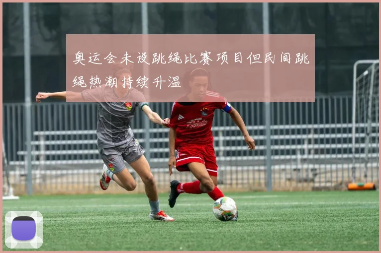 奥运会未设跳绳比赛项目但民间跳绳热潮持续升温
