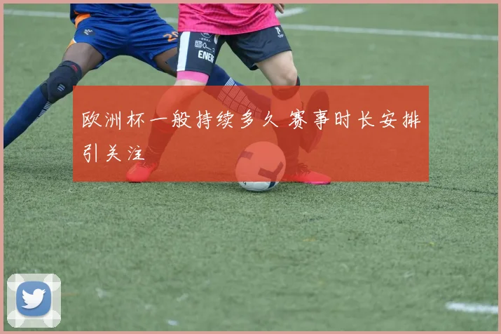 欧洲杯一般持续多久 赛事时长安排引关注