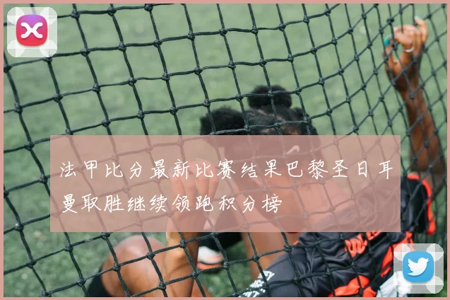 法甲比分最新比赛结果巴黎圣日耳曼取胜继续领跑积分榜
