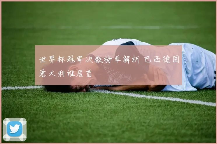 世界杯冠军次数榜单解析 巴西德国意大利谁居首